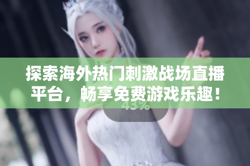 探索海外热门刺激战场直播平台，畅享免费游戏乐趣！