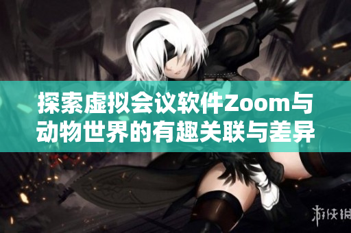 探索虚拟会议软件Zoom与动物世界的有趣关联与差异