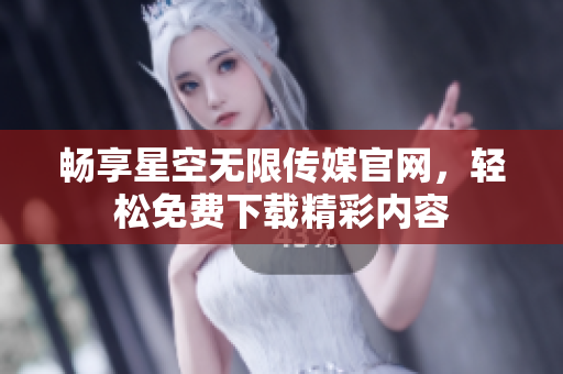 畅享星空无限传媒官网，轻松免费下载精彩内容