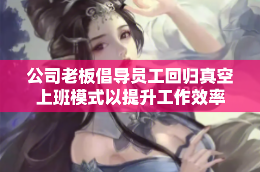 公司老板倡导员工回归真空上班模式以提升工作效率