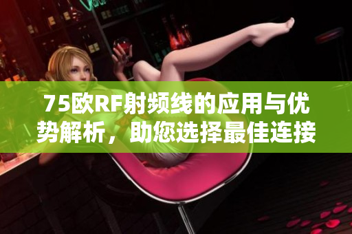 75欧RF射频线的应用与优势解析，助您选择最佳连接方案