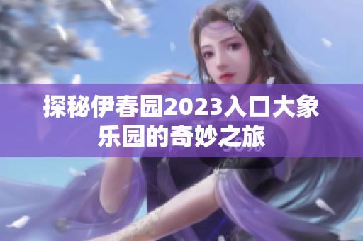 探秘伊春园2023入口大象乐园的奇妙之旅