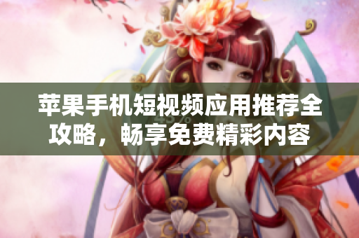 苹果手机短视频应用推荐全攻略，畅享免费精彩内容