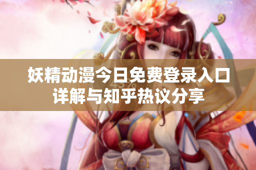 妖精动漫今日免费登录入口详解与知乎热议分享