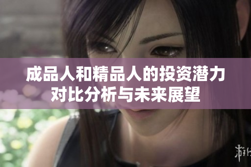 成品人和精品人的投资潜力对比分析与未来展望