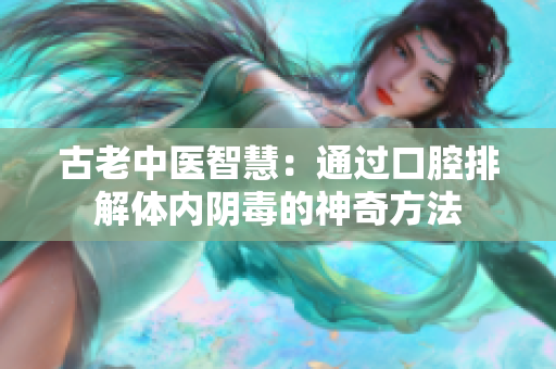 古老中医智慧：通过口腔排解体内阴毒的神奇方法