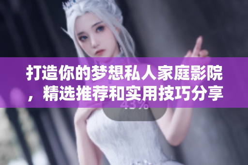 打造你的梦想私人家庭影院，精选推荐和实用技巧分享