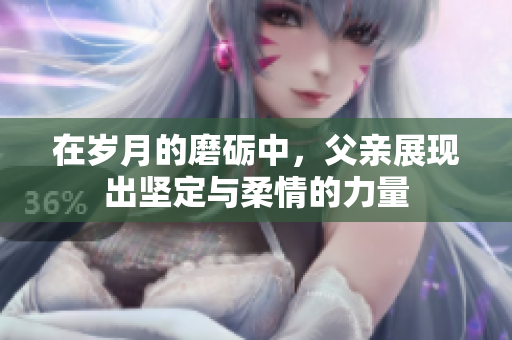 在岁月的磨砺中，父亲展现出坚定与柔情的力量