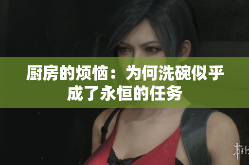 厨房的烦恼：为何洗碗似乎成了永恒的任务