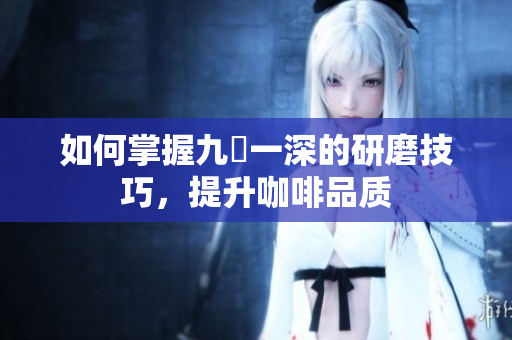 如何掌握九淺一深的研磨技巧，提升咖啡品质