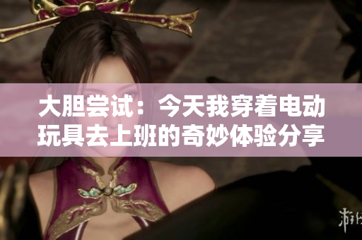 大胆尝试：今天我穿着电动玩具去上班的奇妙体验分享