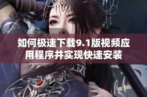 如何极速下载9.1版视频应用程序并实现快速安装