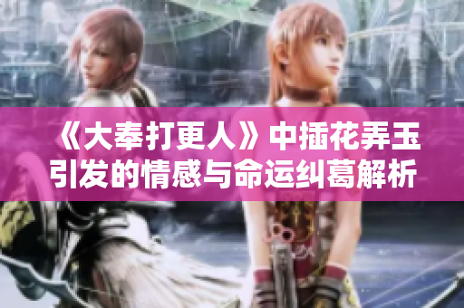 《大奉打更人》中插花弄玉引发的情感与命运纠葛解析