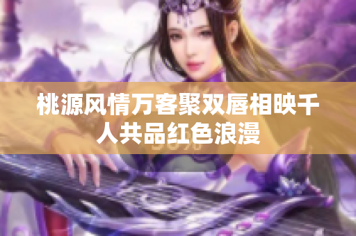 桃源风情万客聚双唇相映千人共品红色浪漫