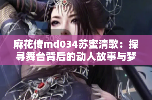 麻花传md034苏蜜清歌：探寻舞台背后的动人故事与梦想
