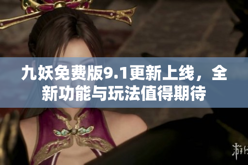 九妖免费版9.1更新上线，全新功能与玩法值得期待