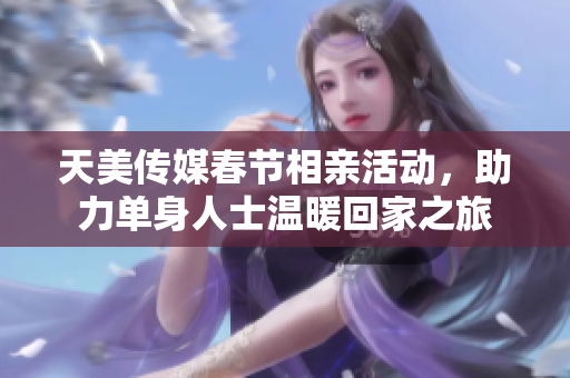 天美传媒春节相亲活动，助力单身人士温暖回家之旅