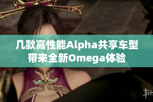 几款高性能Alpha共享车型带来全新Omega体验