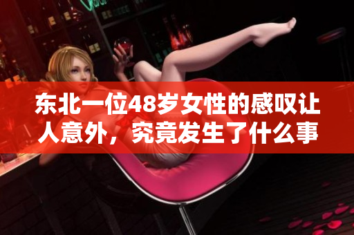 东北一位48岁女性的感叹让人意外，究竟发生了什么事？