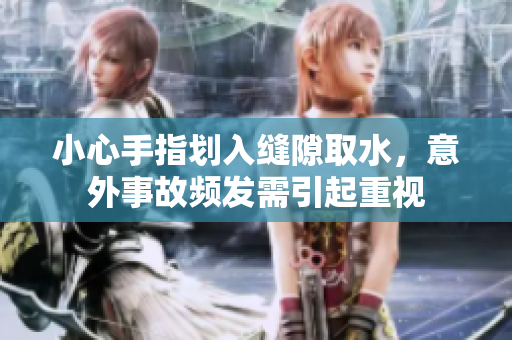小心手指划入缝隙取水，意外事故频发需引起重视