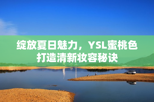 绽放夏日魅力，YSL蜜桃色打造清新妆容秘诀