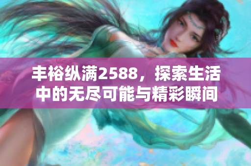 丰裕纵满2588，探索生活中的无尽可能与精彩瞬间