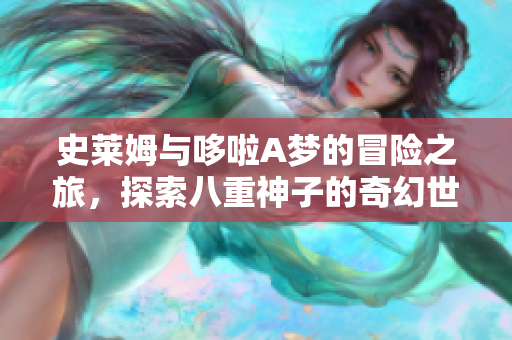 史莱姆与哆啦A梦的冒险之旅，探索八重神子的奇幻世界