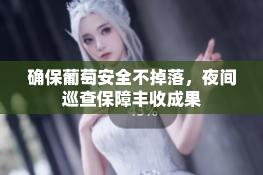 确保葡萄安全不掉落，夜间巡查保障丰收成果