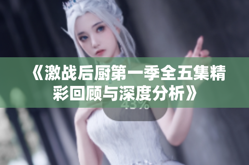 《激战后厨第一季全五集精彩回顾与深度分析》