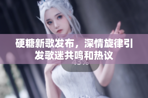 硬糖新歌发布，深情旋律引发歌迷共鸣和热议