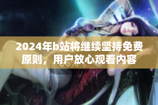 2024年b站将继续坚持免费原则，用户放心观看内容
