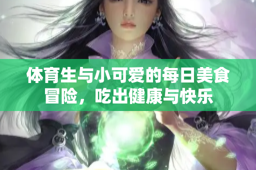 体育生与小可爱的每日美食冒险，吃出健康与快乐