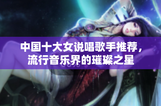 中国十大女说唱歌手推荐，流行音乐界的璀璨之星
