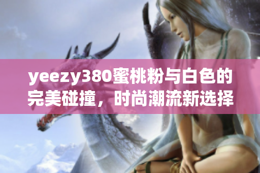 yeezy380蜜桃粉与白色的完美碰撞，时尚潮流新选择