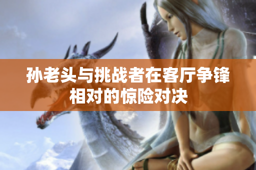 孙老头与挑战者在客厅争锋相对的惊险对决