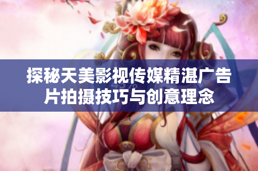 探秘天美影视传媒精湛广告片拍摄技巧与创意理念