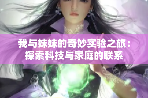 我与妹妹的奇妙实验之旅：探索科技与家庭的联系