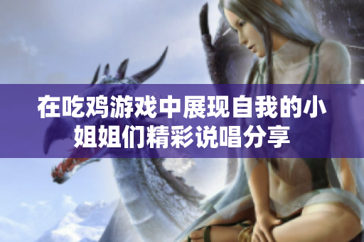 在吃鸡游戏中展现自我的小姐姐们精彩说唱分享