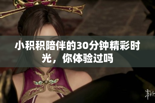 小积积陪伴的30分钟精彩时光，你体验过吗