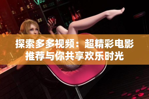 探索多多视频：超精彩电影推荐与你共享欢乐时光