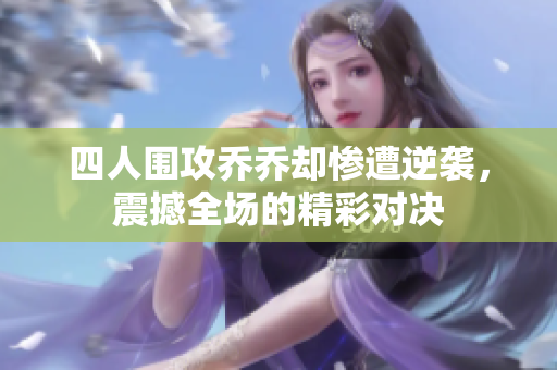 四人围攻乔乔却惨遭逆袭，震撼全场的精彩对决