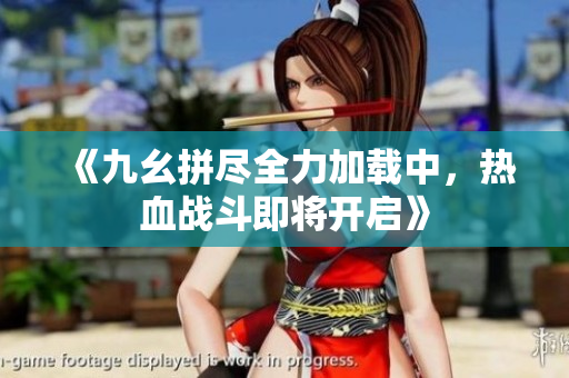 《九幺拼尽全力加载中，热血战斗即将开启》