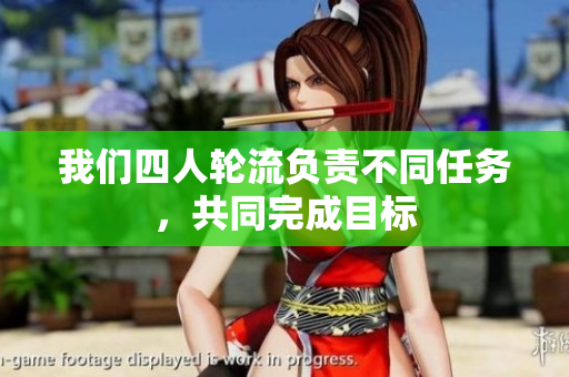 我们四人轮流负责不同任务，共同完成目标