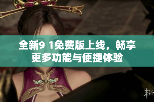 全新9 1免费版上线，畅享更多功能与便捷体验