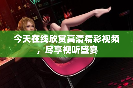 今天在线欣赏高清精彩视频，尽享视听盛宴