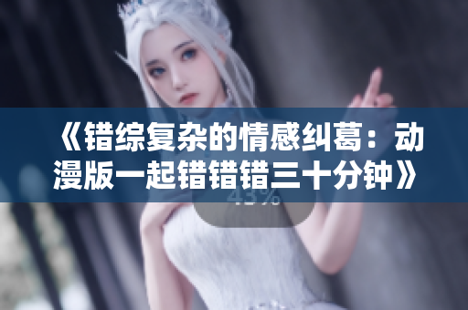 《错综复杂的情感纠葛：动漫版一起错错错三十分钟》