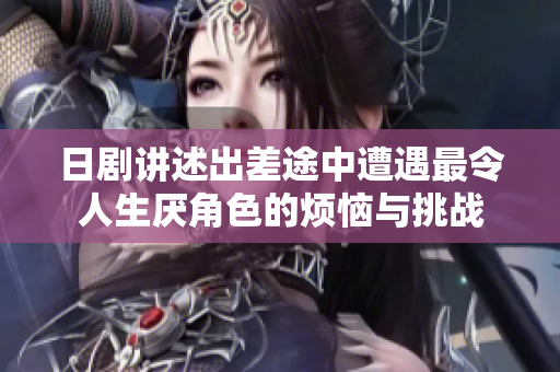 日剧讲述出差途中遭遇最令人生厌角色的烦恼与挑战