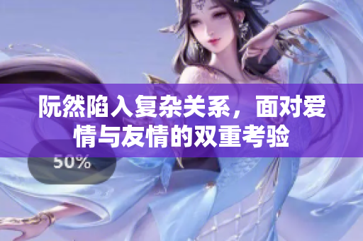 阮然陷入复杂关系，面对爱情与友情的双重考验