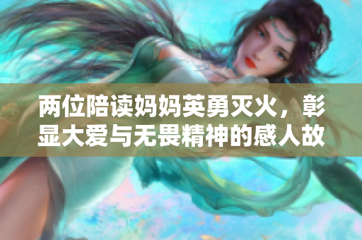 两位陪读妈妈英勇灭火，彰显大爱与无畏精神的感人故事