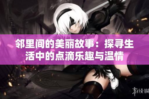 邻里间的美丽故事：探寻生活中的点滴乐趣与温情